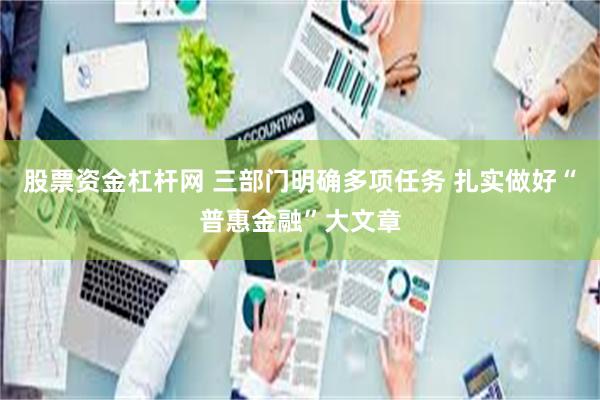 股票资金杠杆网 三部门明确多项任务 扎实做好“普惠金融”大文章