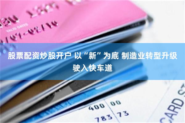 股票配资炒股开户 以“新”为底 制造业转型升级驶入快车道