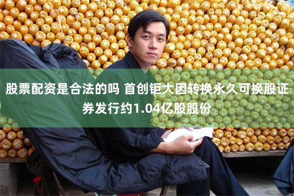 股票配资是合法的吗 首创钜大因转换永久可换股证券发行约1.04亿股股份