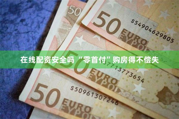在线配资安全吗 “零首付”购房得不偿失