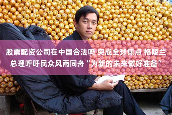 股票配资公司在中国合法吗 突成全球焦点 格陵兰总理呼吁民众风雨同舟“为新的未来做好准备”