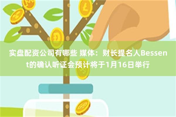 实盘配资公司有哪些 媒体：财长提名人Bessent的确认听证会预计将于1月16日举行