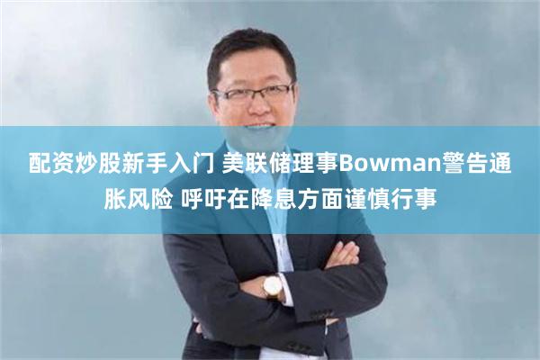 配资炒股新手入门 美联储理事Bowman警告通胀风险 呼吁在降息方面谨慎行事