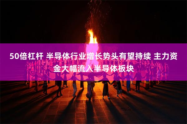 50倍杠杆 半导体行业增长势头有望持续 主力资金大幅流入半导体板块