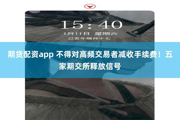 期货配资app 不得对高频交易者减收手续费！五家期交所释放信号
