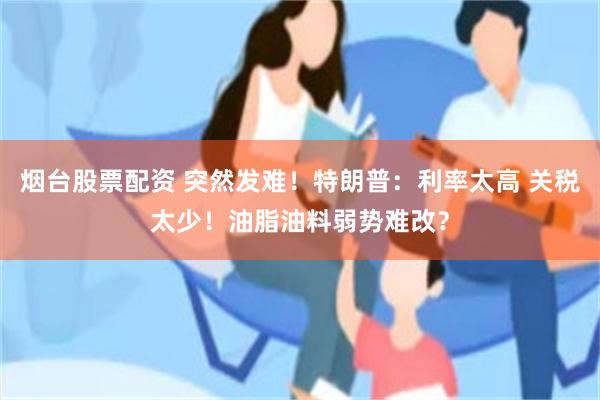 烟台股票配资 突然发难！特朗普：利率太高 关税太少！油脂油料弱势难改？