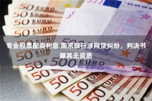 专业股票配资利息 南京银行涉网贷纠纷，判决书曝其无资质