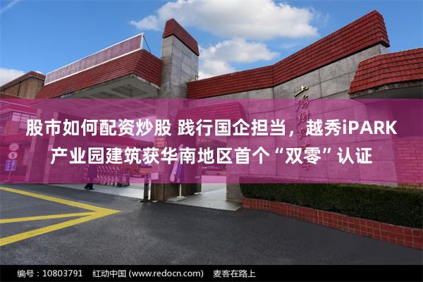 股市如何配资炒股 践行国企担当，越秀iPARK产业园建筑获华南地区首个“双零”认证