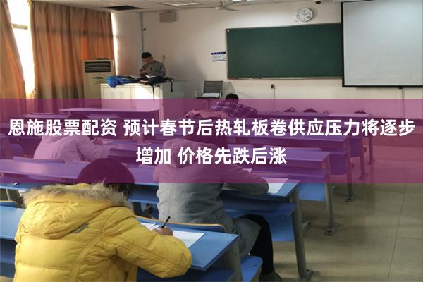 恩施股票配资 预计春节后热轧板卷供应压力将逐步增加 价格先跌后涨