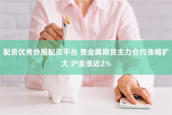 配资优秀炒股配资平台 贵金属期货主力合约涨幅扩大 沪金涨近2%