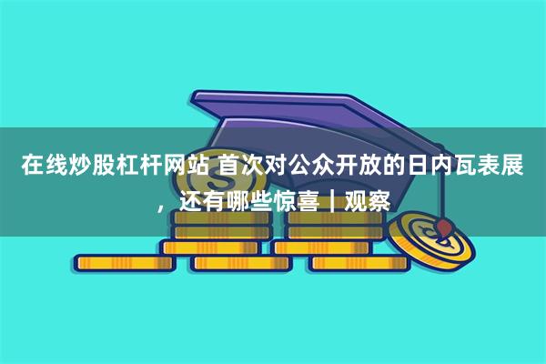 在线炒股杠杆网站 首次对公众开放的日内瓦表展，还有哪些惊喜｜观察