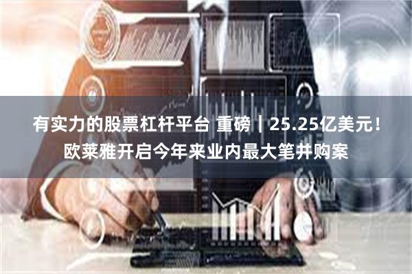 有实力的股票杠杆平台 重磅｜25.25亿美元！欧莱雅开启今年来业内最大笔并购案