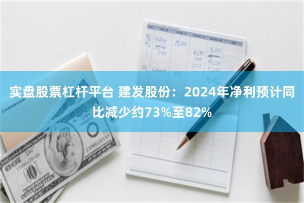 实盘股票杠杆平台 建发股份：2024年净利预计同比减少约73%至82%