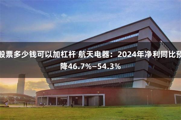 股票多少钱可以加杠杆 航天电器：2024年净利同比预降46.7%—54.3%