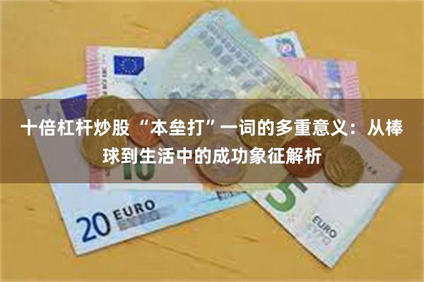十倍杠杆炒股 “本垒打”一词的多重意义：从棒球到生活中的成功象征解析