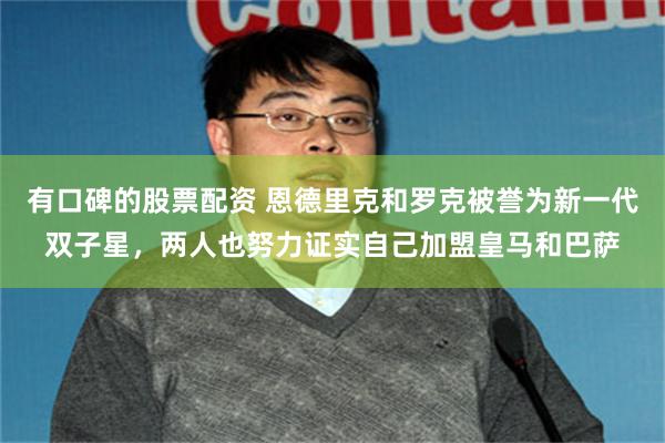 有口碑的股票配资 恩德里克和罗克被誉为新一代双子星，两人也努力证实自己加盟皇马和巴萨