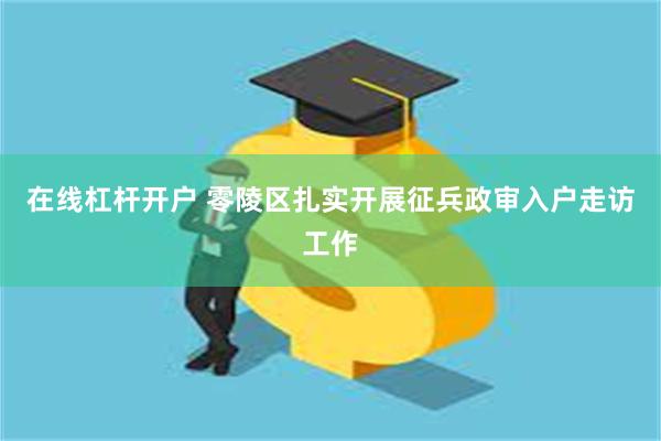 在线杠杆开户 零陵区扎实开展征兵政审入户走访工作