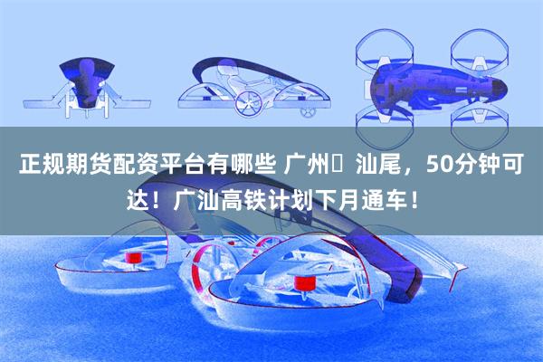 正规期货配资平台有哪些 广州⇄汕尾，50分钟可达！广汕高铁计划下月通车！