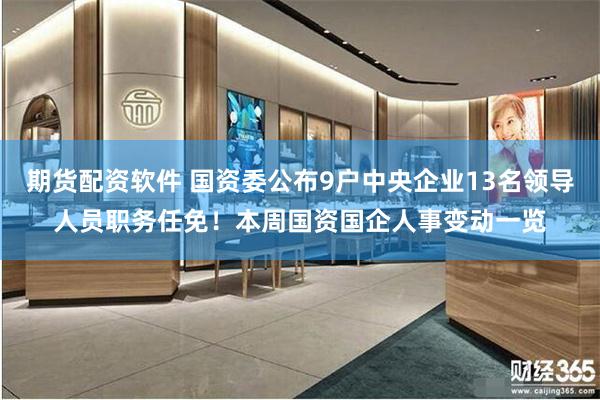期货配资软件 国资委公布9户中央企业13名领导人员职务任免！本周国资国企人事变动一览