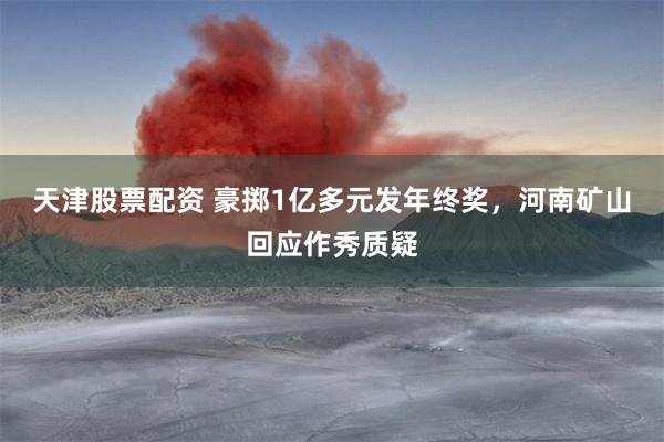 天津股票配资 豪掷1亿多元发年终奖，河南矿山回应作秀质疑