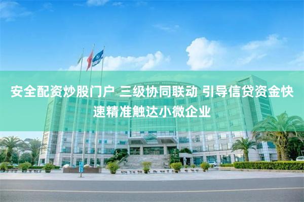 安全配资炒股门户 三级协同联动 引导信贷资金快速精准触达小微企业