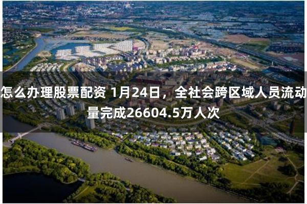 怎么办理股票配资 1月24日，全社会跨区域人员流动量完成26604.5万人次