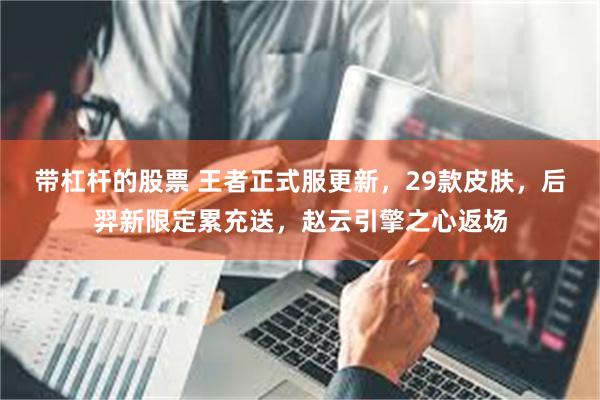 带杠杆的股票 王者正式服更新，29款皮肤，后羿新限定累充送，赵云引擎之心返场