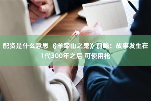 配资是什么意思 《羊蹄山之鬼》前瞻：故事发生在1代300年之后 可使用枪