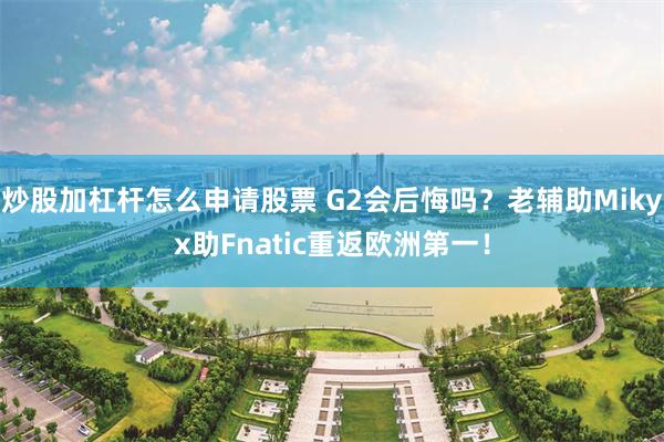 炒股加杠杆怎么申请股票 G2会后悔吗？老辅助Mikyx助Fnatic重返欧洲第一！