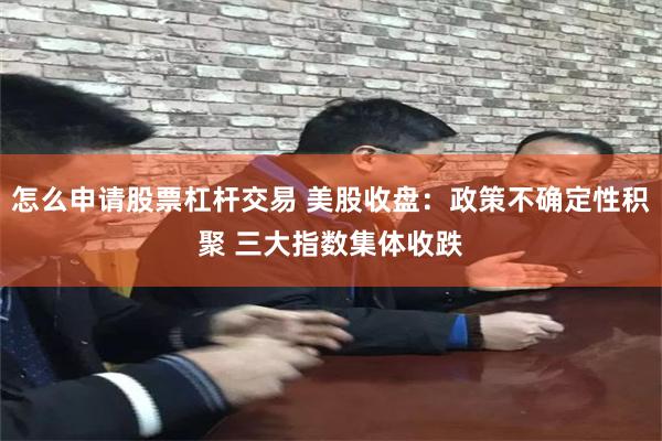 怎么申请股票杠杆交易 美股收盘：政策不确定性积聚 三大指数集体收跌