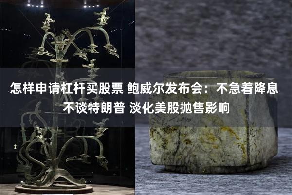 怎样申请杠杆买股票 鲍威尔发布会：不急着降息 不谈特朗普 淡化美股抛售影响