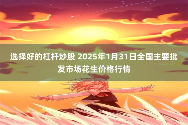 选择好的杠杆炒股 2025年1月31日全国主要批发市场花生价格行情