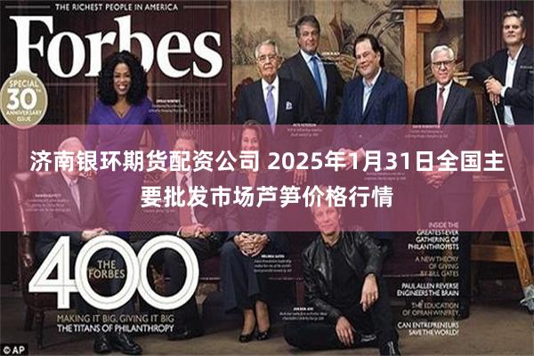 济南银环期货配资公司 2025年1月31日全国主要批发市场芦笋价格行情