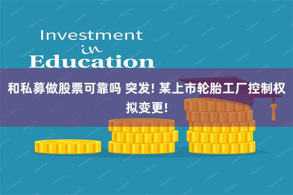 和私募做股票可靠吗 突发! 某上市轮胎工厂控制权拟变更!