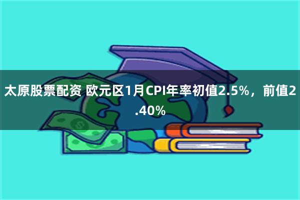 太原股票配资 欧元区1月CPI年率初值2.5%，前值2.40%