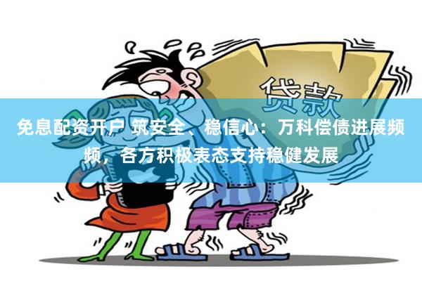 免息配资开户 筑安全、稳信心：万科偿债进展频频，各方积极表态支持稳健发展