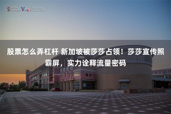股票怎么弄杠杆 新加坡被莎莎占领！莎莎宣传照霸屏，实力诠释流量密码