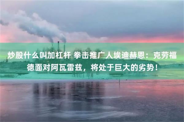 炒股什么叫加杠杆 拳击推广人埃迪赫恩：克劳福德面对阿瓦雷兹，将处于巨大的劣势！