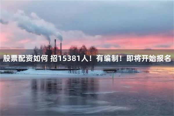 股票配资如何 招15381人！有编制！即将开始报名