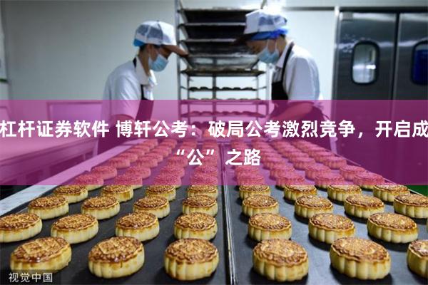杠杆证券软件 博轩公考：破局公考激烈竞争，开启成 “公” 之路