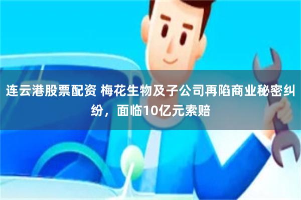 连云港股票配资 梅花生物及子公司再陷商业秘密纠纷，面临10亿元索赔