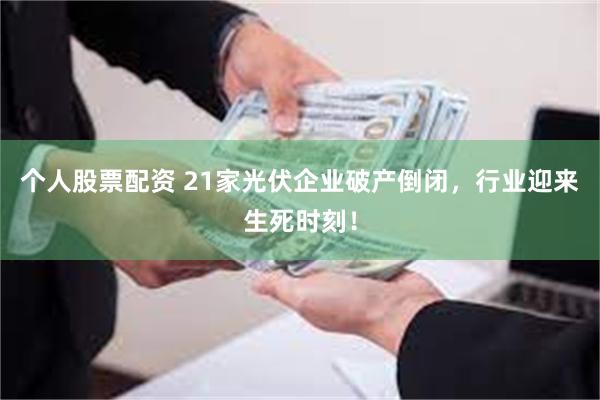 个人股票配资 21家光伏企业破产倒闭，行业迎来生死时刻！