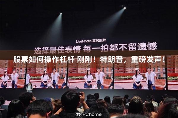 股票如何操作杠杆 刚刚！特朗普，重磅发声！