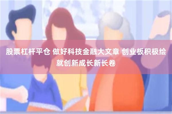 股票杠杆平仓 做好科技金融大文章 创业板积极绘就创新成长新长卷