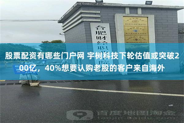 股票配资有哪些门户网 宇树科技下轮估值或突破200亿，40%想要认购老股的客户来自海外