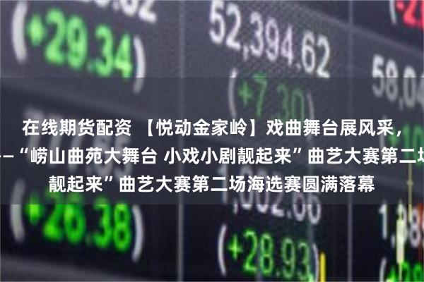在线期货配资 【悦动金家岭】戏曲舞台展风采，同台竞技绽芳华——“崂山曲苑大舞台 小戏小剧靓起来”曲艺大赛第二场海选赛圆满落幕