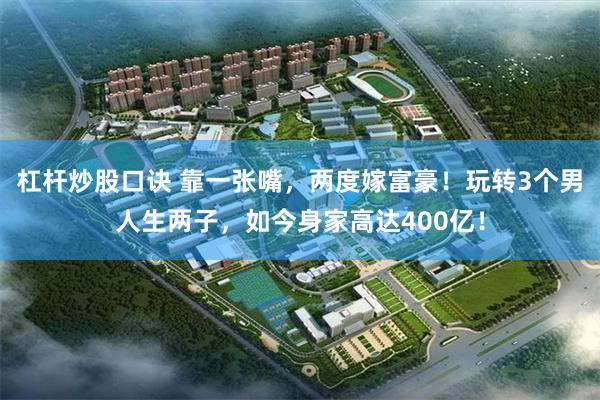 杠杆炒股口诀 靠一张嘴，两度嫁富豪！玩转3个男人生两子，如今身家高达400亿！