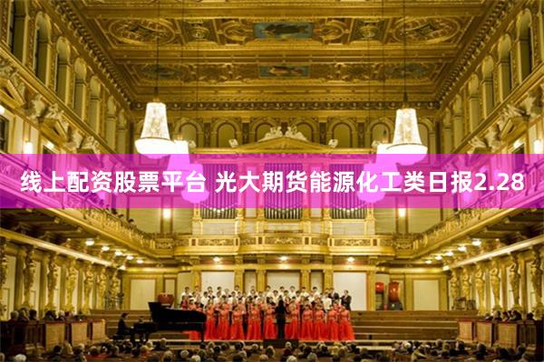 线上配资股票平台 光大期货能源化工类日报2.28