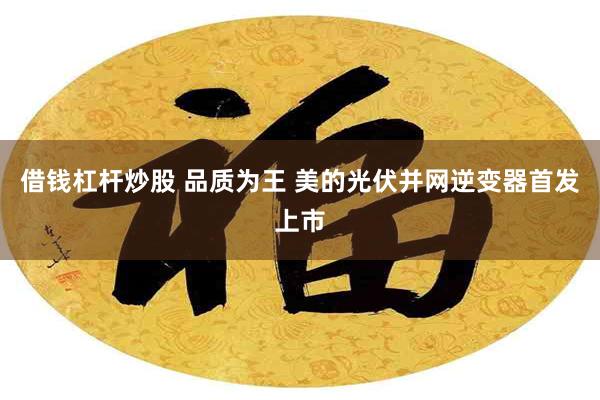 借钱杠杆炒股 品质为王 美的光伏并网逆变器首发上市