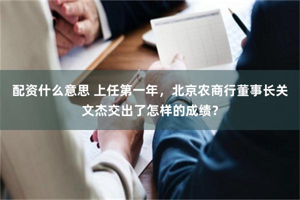 配资什么意思 上任第一年，北京农商行董事长关文杰交出了怎样的成绩？
